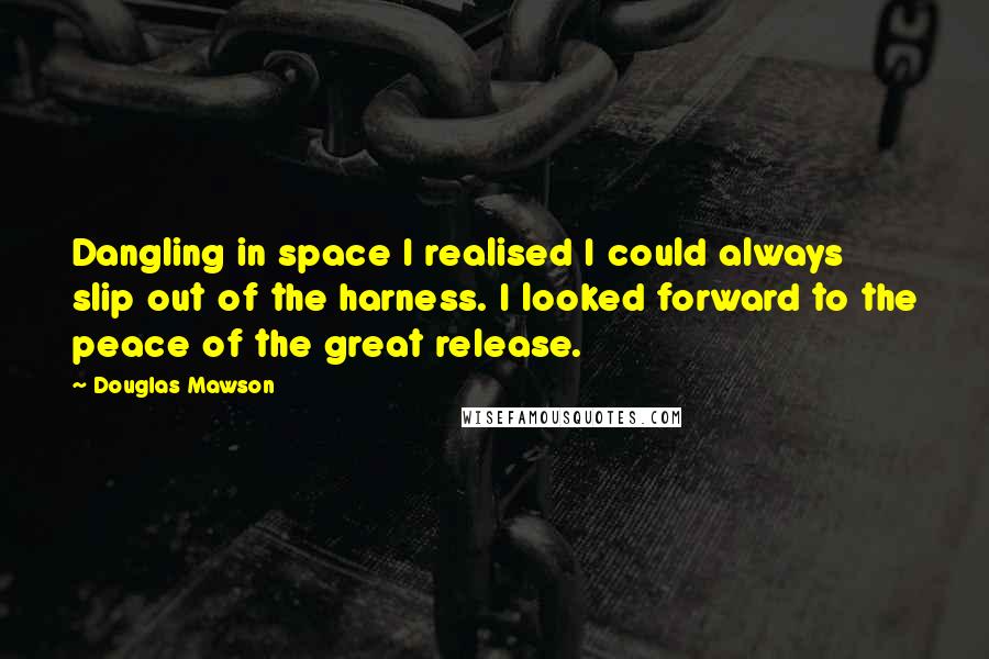 Douglas Mawson Quotes: Dangling in space I realised I could always slip out of the harness. I looked forward to the peace of the great release.