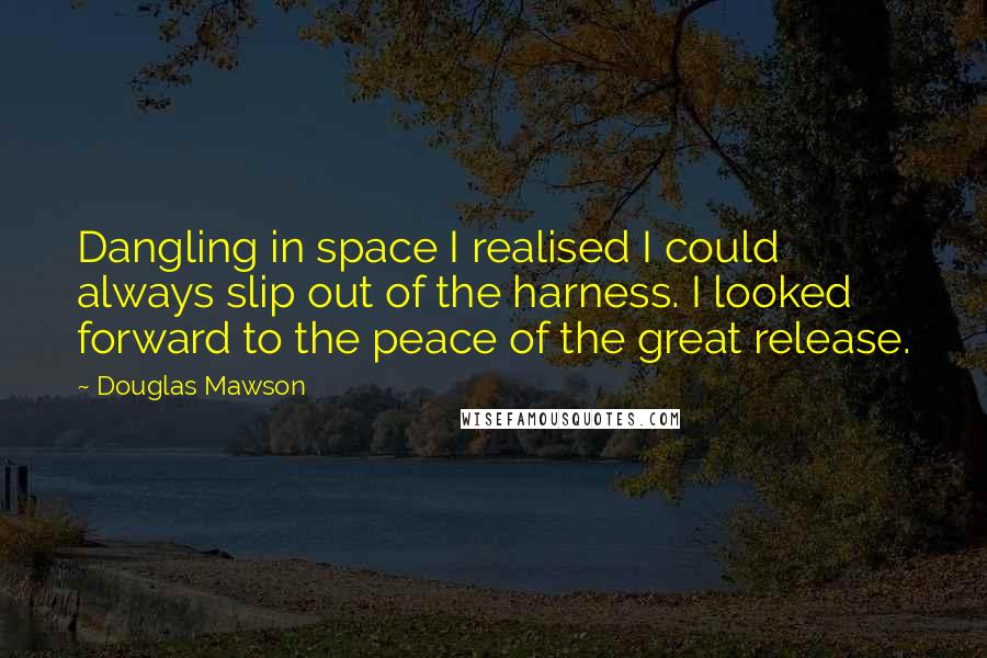 Douglas Mawson Quotes: Dangling in space I realised I could always slip out of the harness. I looked forward to the peace of the great release.