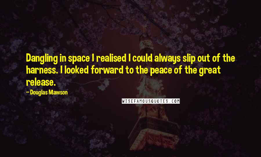 Douglas Mawson Quotes: Dangling in space I realised I could always slip out of the harness. I looked forward to the peace of the great release.