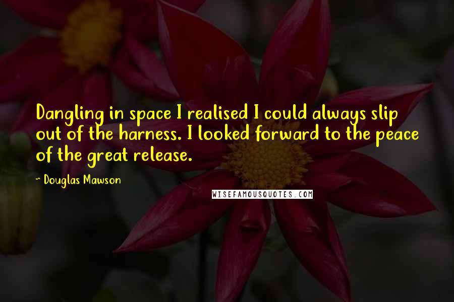 Douglas Mawson Quotes: Dangling in space I realised I could always slip out of the harness. I looked forward to the peace of the great release.