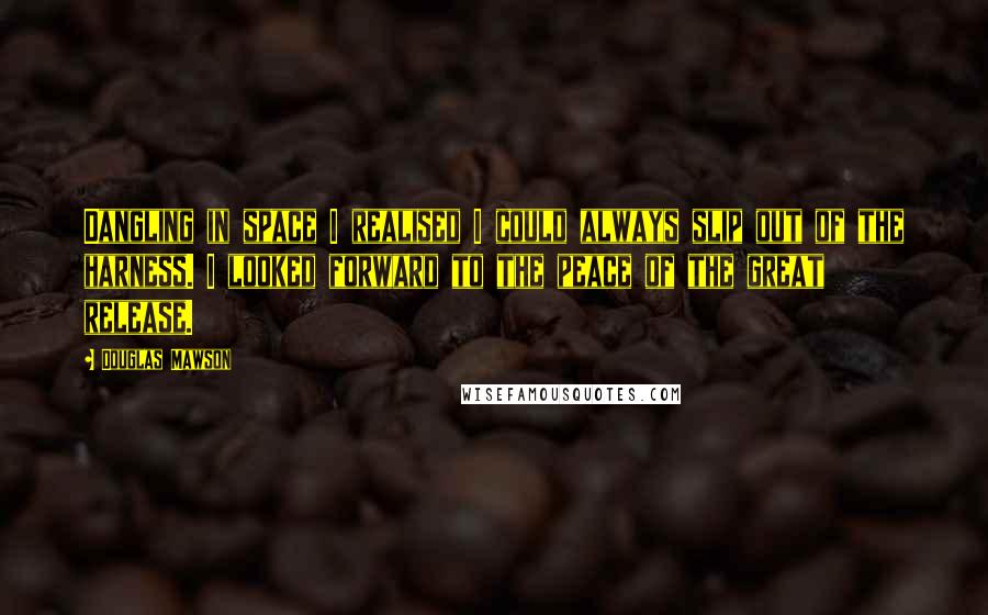 Douglas Mawson Quotes: Dangling in space I realised I could always slip out of the harness. I looked forward to the peace of the great release.