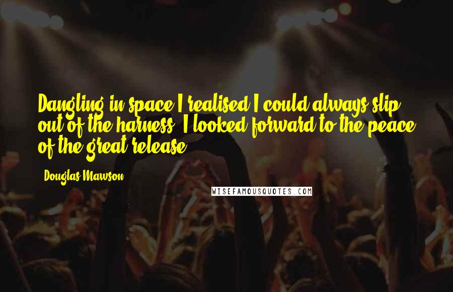 Douglas Mawson Quotes: Dangling in space I realised I could always slip out of the harness. I looked forward to the peace of the great release.