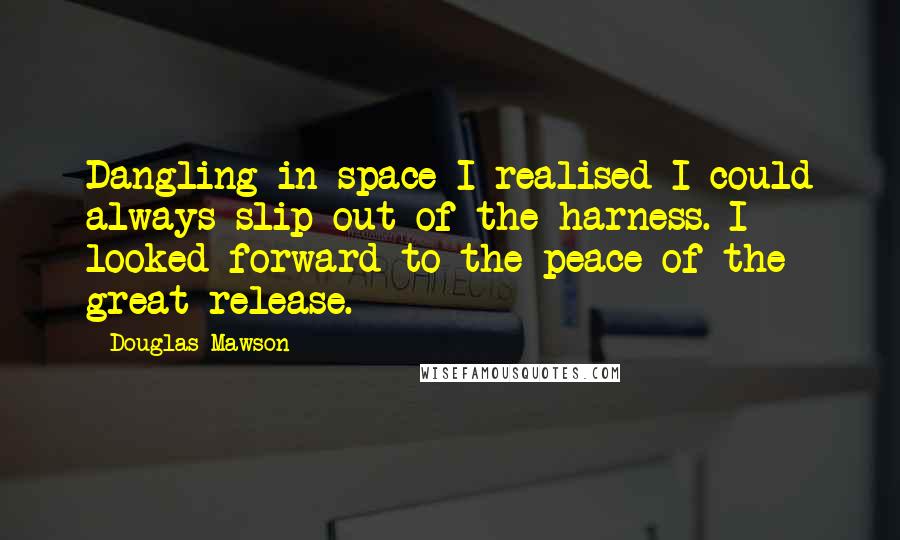 Douglas Mawson Quotes: Dangling in space I realised I could always slip out of the harness. I looked forward to the peace of the great release.