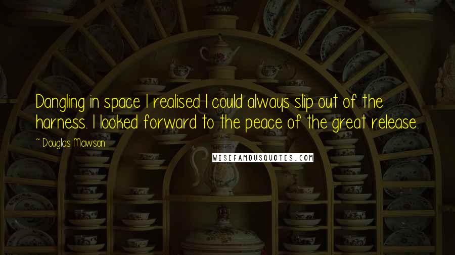 Douglas Mawson Quotes: Dangling in space I realised I could always slip out of the harness. I looked forward to the peace of the great release.