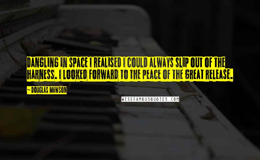 Douglas Mawson Quotes: Dangling in space I realised I could always slip out of the harness. I looked forward to the peace of the great release.