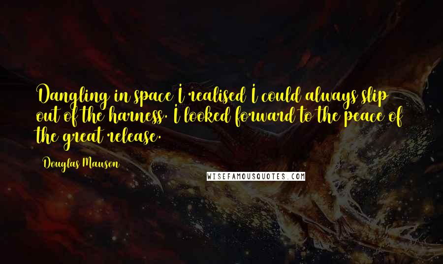 Douglas Mawson Quotes: Dangling in space I realised I could always slip out of the harness. I looked forward to the peace of the great release.