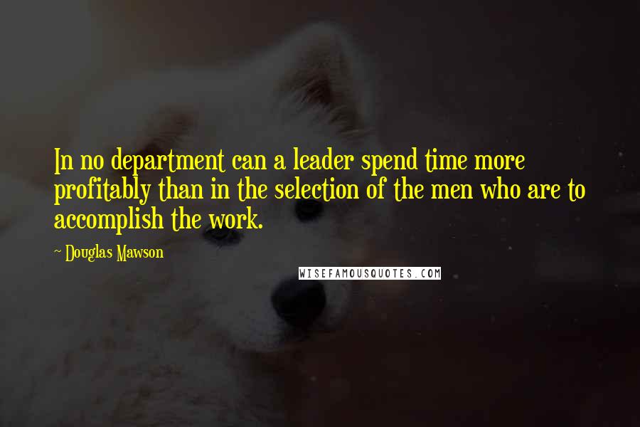 Douglas Mawson Quotes: In no department can a leader spend time more profitably than in the selection of the men who are to accomplish the work.