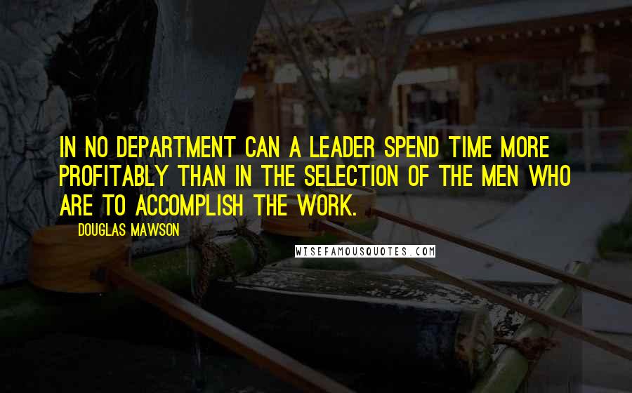 Douglas Mawson Quotes: In no department can a leader spend time more profitably than in the selection of the men who are to accomplish the work.