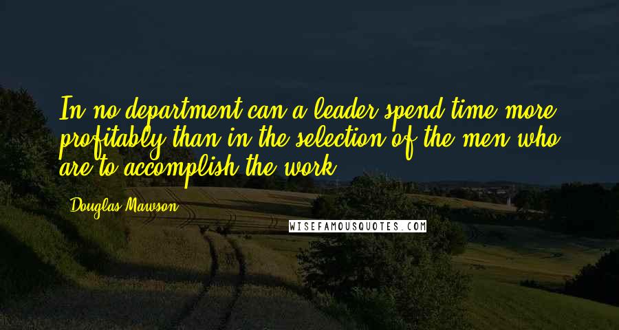 Douglas Mawson Quotes: In no department can a leader spend time more profitably than in the selection of the men who are to accomplish the work.