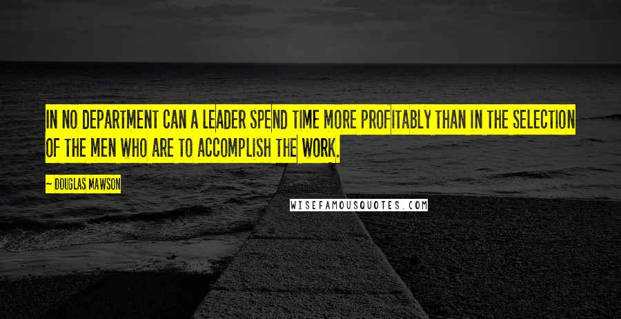 Douglas Mawson Quotes: In no department can a leader spend time more profitably than in the selection of the men who are to accomplish the work.