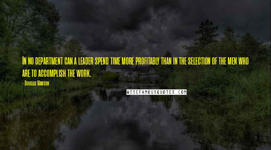 Douglas Mawson Quotes: In no department can a leader spend time more profitably than in the selection of the men who are to accomplish the work.