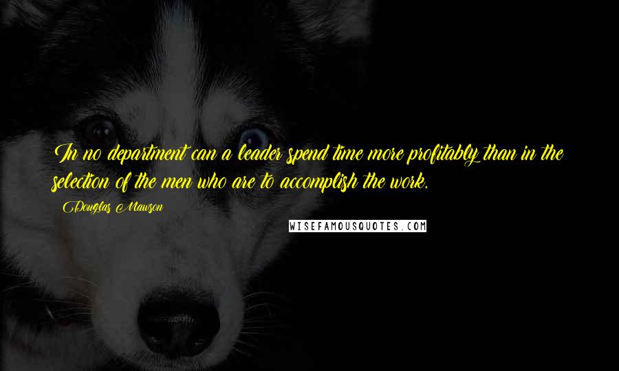 Douglas Mawson Quotes: In no department can a leader spend time more profitably than in the selection of the men who are to accomplish the work.