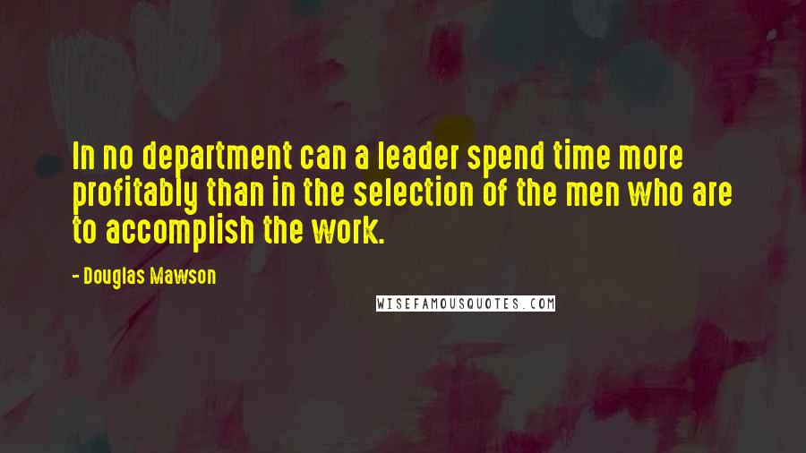 Douglas Mawson Quotes: In no department can a leader spend time more profitably than in the selection of the men who are to accomplish the work.