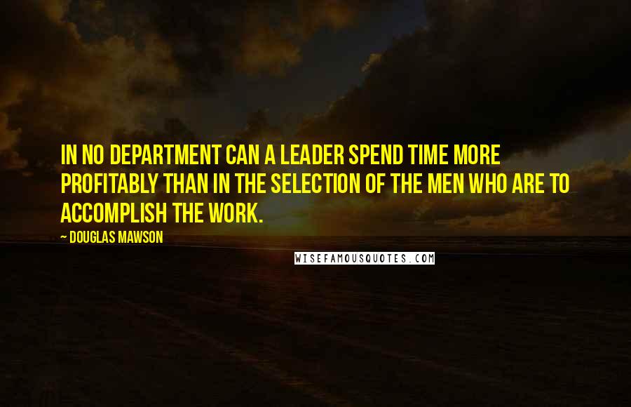 Douglas Mawson Quotes: In no department can a leader spend time more profitably than in the selection of the men who are to accomplish the work.