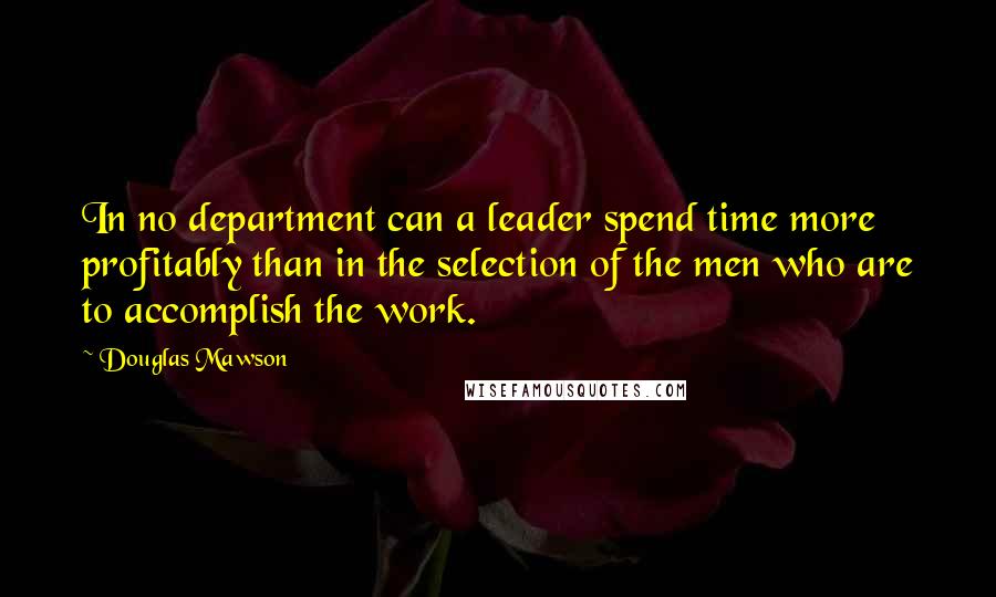 Douglas Mawson Quotes: In no department can a leader spend time more profitably than in the selection of the men who are to accomplish the work.