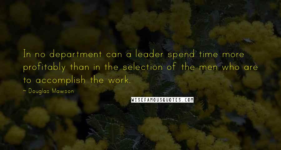 Douglas Mawson Quotes: In no department can a leader spend time more profitably than in the selection of the men who are to accomplish the work.