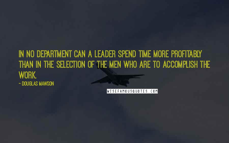 Douglas Mawson Quotes: In no department can a leader spend time more profitably than in the selection of the men who are to accomplish the work.