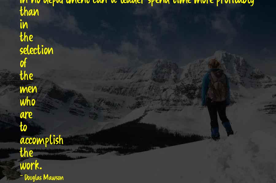 Douglas Mawson Quotes: In no department can a leader spend time more profitably than in the selection of the men who are to accomplish the work.