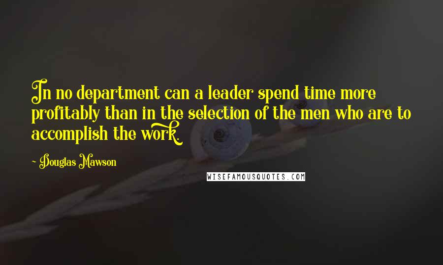 Douglas Mawson Quotes: In no department can a leader spend time more profitably than in the selection of the men who are to accomplish the work.