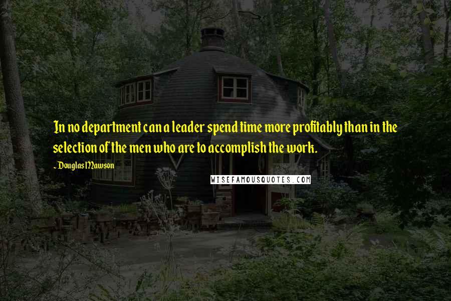 Douglas Mawson Quotes: In no department can a leader spend time more profitably than in the selection of the men who are to accomplish the work.