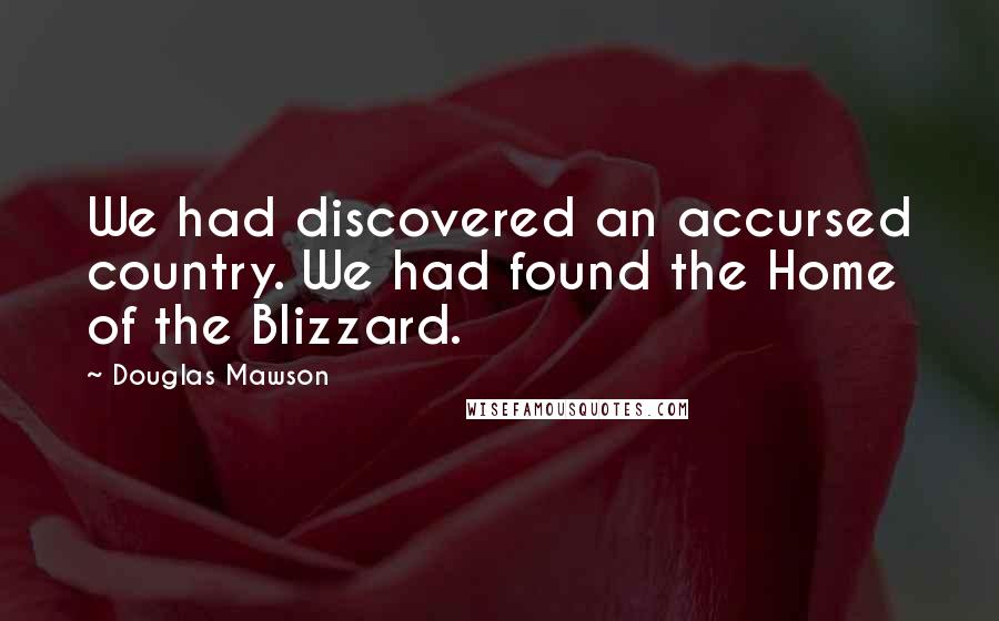 Douglas Mawson Quotes: We had discovered an accursed country. We had found the Home of the Blizzard.
