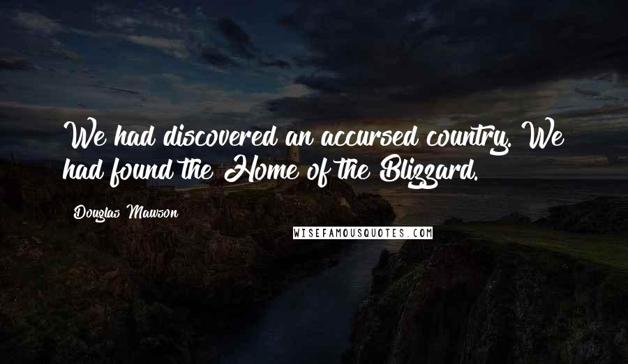 Douglas Mawson Quotes: We had discovered an accursed country. We had found the Home of the Blizzard.