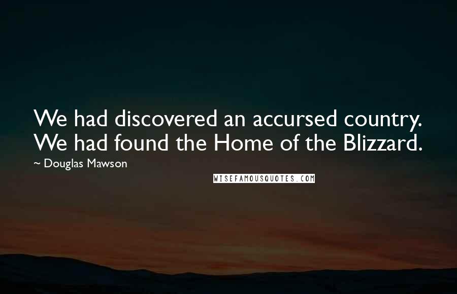 Douglas Mawson Quotes: We had discovered an accursed country. We had found the Home of the Blizzard.