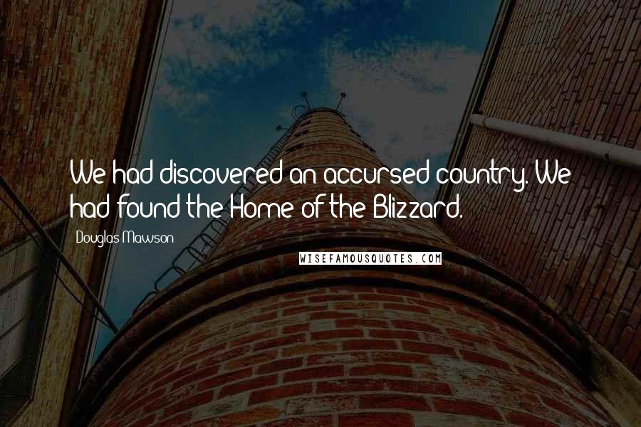 Douglas Mawson Quotes: We had discovered an accursed country. We had found the Home of the Blizzard.