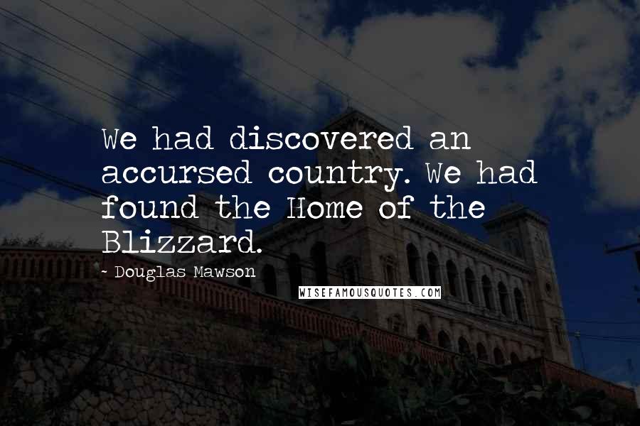 Douglas Mawson Quotes: We had discovered an accursed country. We had found the Home of the Blizzard.