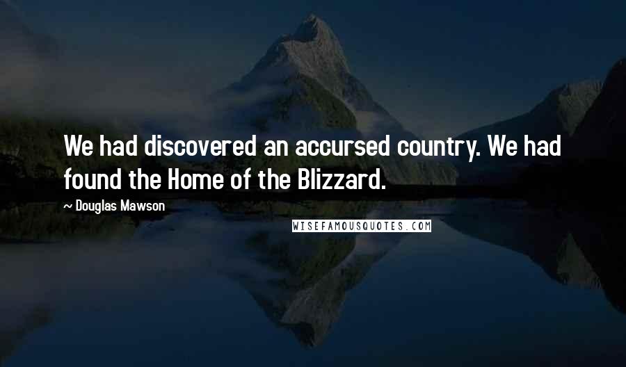 Douglas Mawson Quotes: We had discovered an accursed country. We had found the Home of the Blizzard.