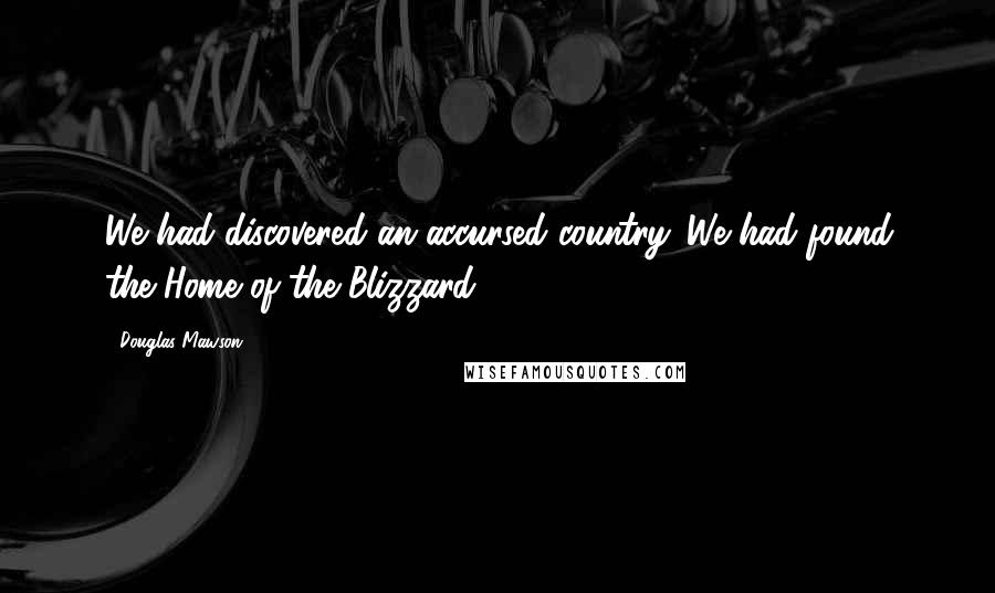 Douglas Mawson Quotes: We had discovered an accursed country. We had found the Home of the Blizzard.