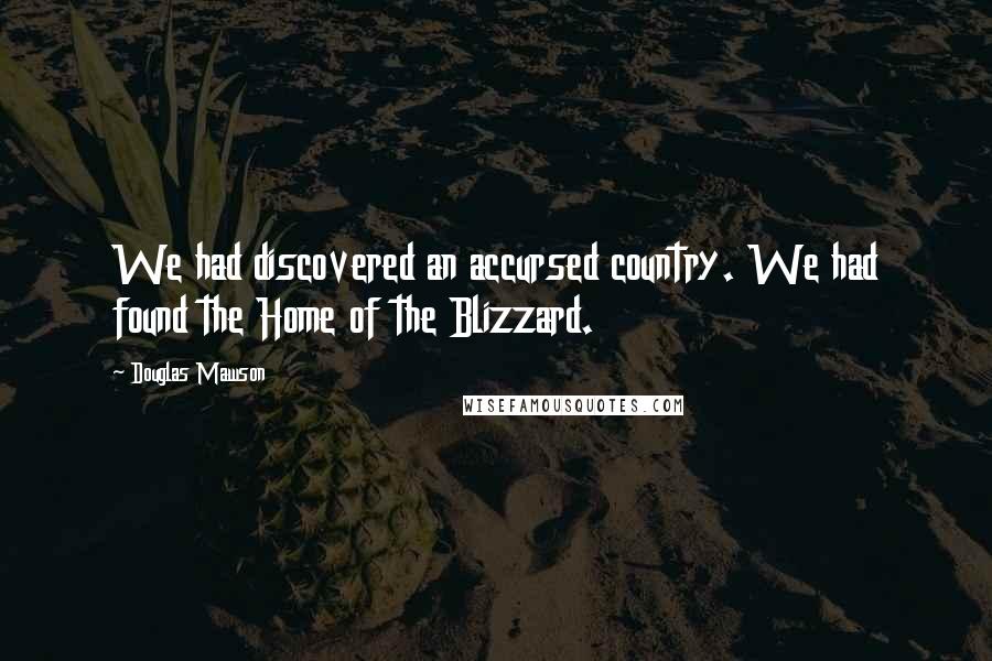 Douglas Mawson Quotes: We had discovered an accursed country. We had found the Home of the Blizzard.