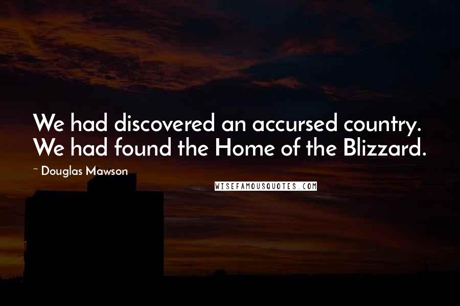 Douglas Mawson Quotes: We had discovered an accursed country. We had found the Home of the Blizzard.