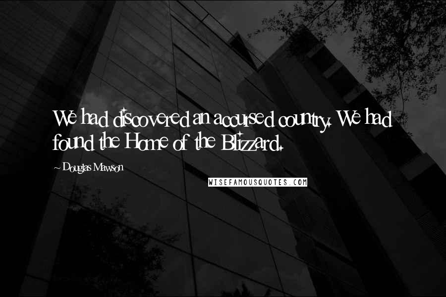 Douglas Mawson Quotes: We had discovered an accursed country. We had found the Home of the Blizzard.