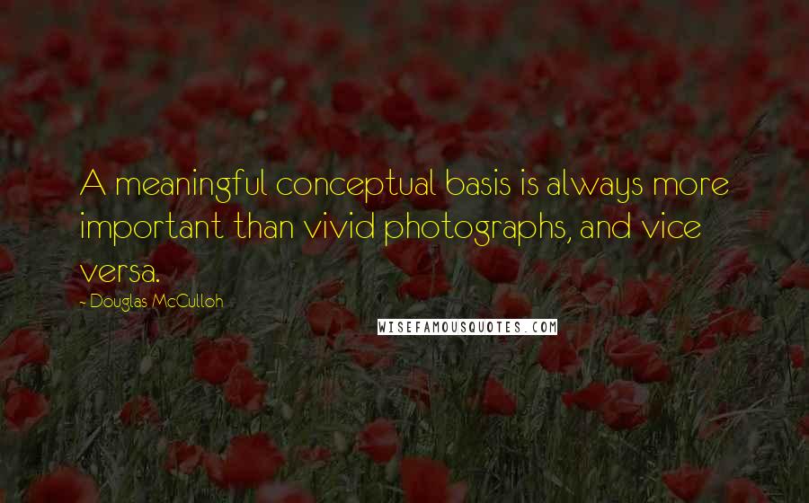 Douglas McCulloh Quotes: A meaningful conceptual basis is always more important than vivid photographs, and vice versa.