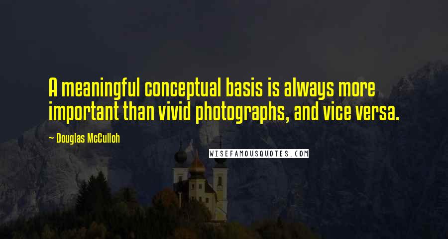 Douglas McCulloh Quotes: A meaningful conceptual basis is always more important than vivid photographs, and vice versa.