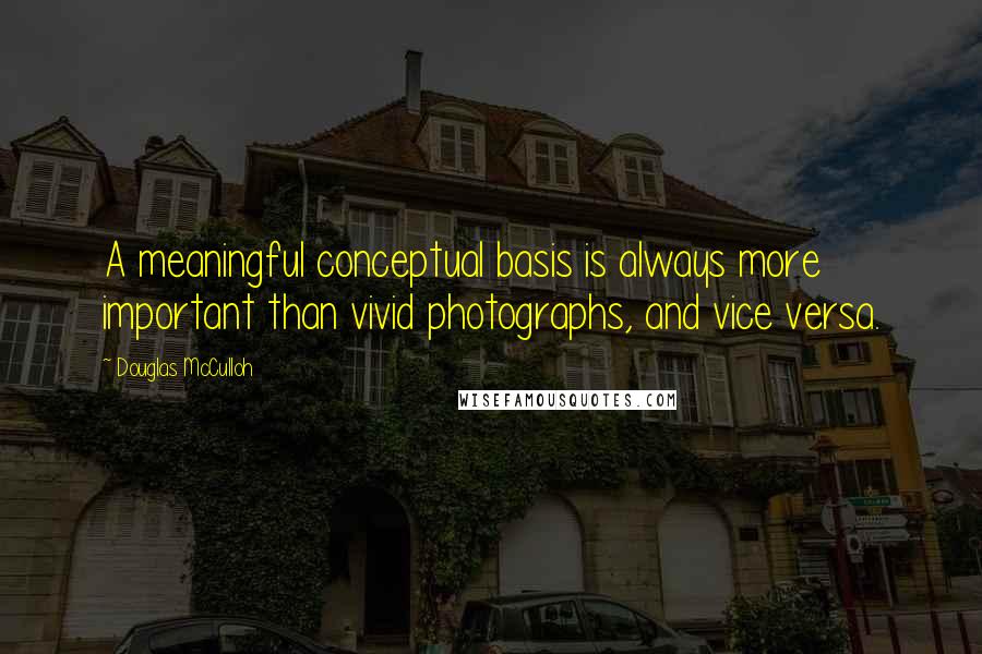 Douglas McCulloh Quotes: A meaningful conceptual basis is always more important than vivid photographs, and vice versa.