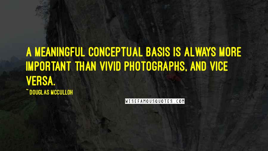 Douglas McCulloh Quotes: A meaningful conceptual basis is always more important than vivid photographs, and vice versa.