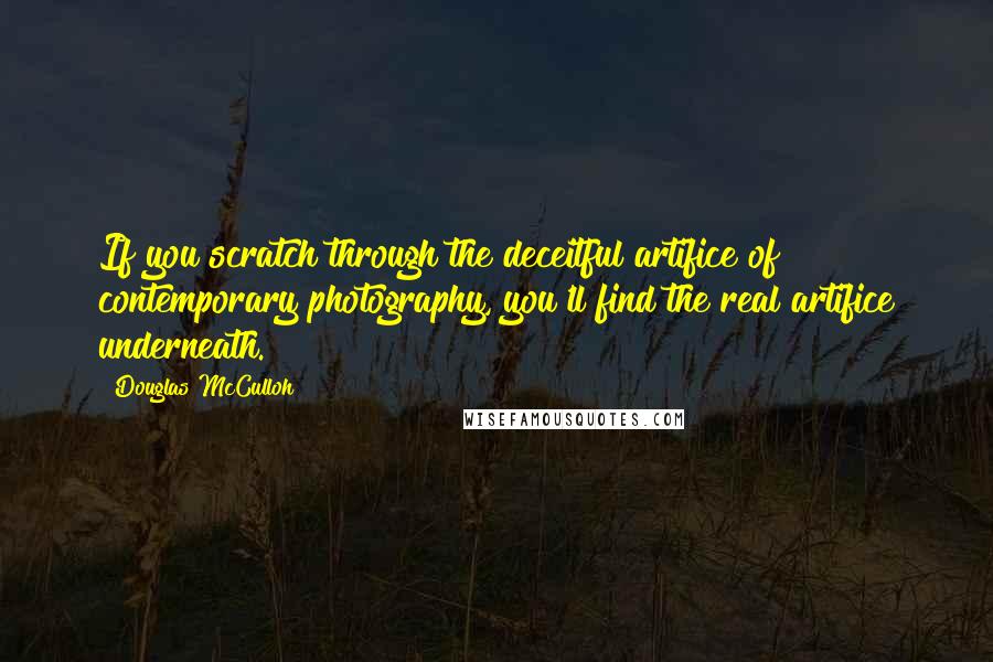 Douglas McCulloh Quotes: If you scratch through the deceitful artifice of contemporary photography, you'll find the real artifice underneath.