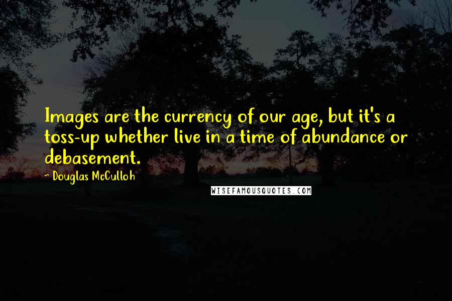 Douglas McCulloh Quotes: Images are the currency of our age, but it's a toss-up whether live in a time of abundance or debasement.