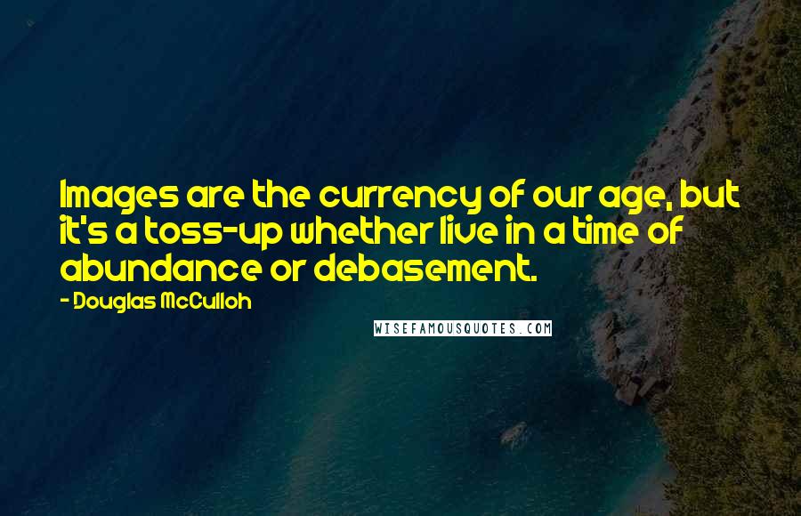 Douglas McCulloh Quotes: Images are the currency of our age, but it's a toss-up whether live in a time of abundance or debasement.