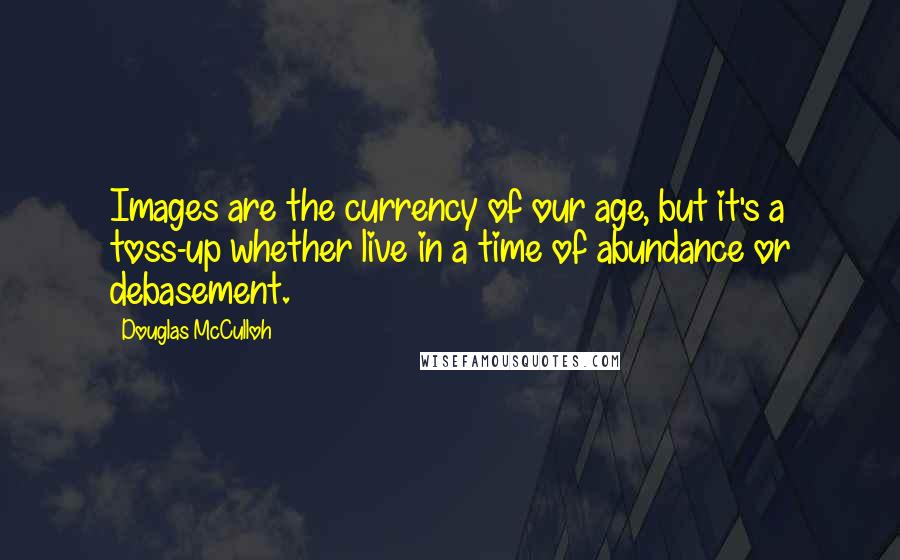 Douglas McCulloh Quotes: Images are the currency of our age, but it's a toss-up whether live in a time of abundance or debasement.