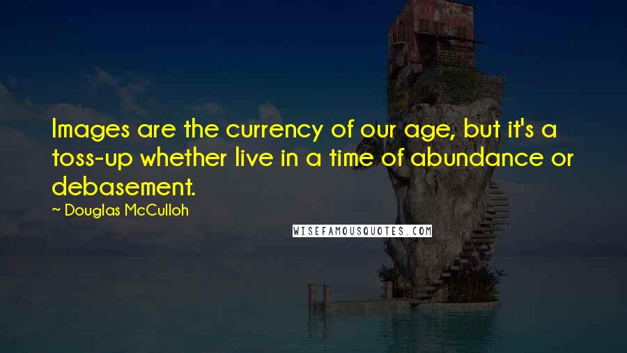 Douglas McCulloh Quotes: Images are the currency of our age, but it's a toss-up whether live in a time of abundance or debasement.