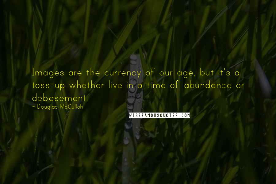 Douglas McCulloh Quotes: Images are the currency of our age, but it's a toss-up whether live in a time of abundance or debasement.