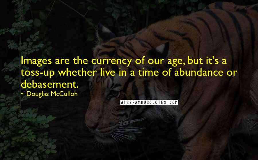 Douglas McCulloh Quotes: Images are the currency of our age, but it's a toss-up whether live in a time of abundance or debasement.