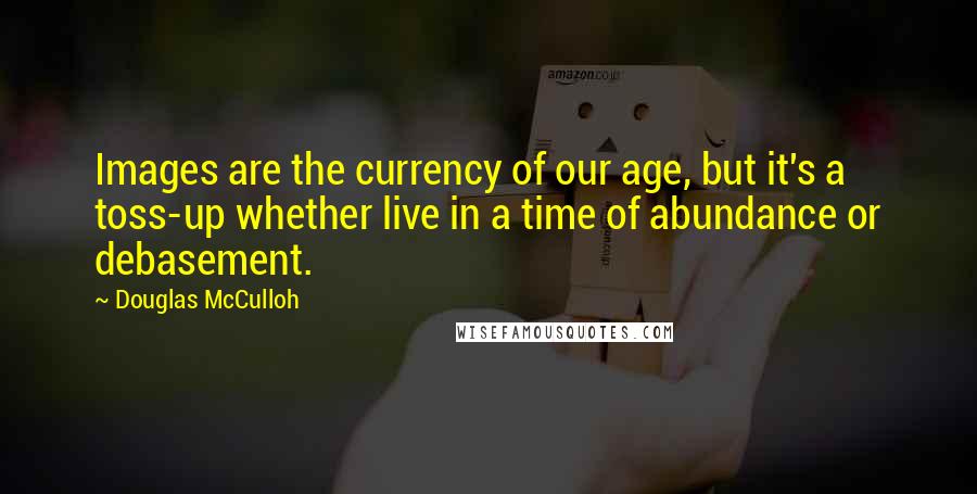 Douglas McCulloh Quotes: Images are the currency of our age, but it's a toss-up whether live in a time of abundance or debasement.