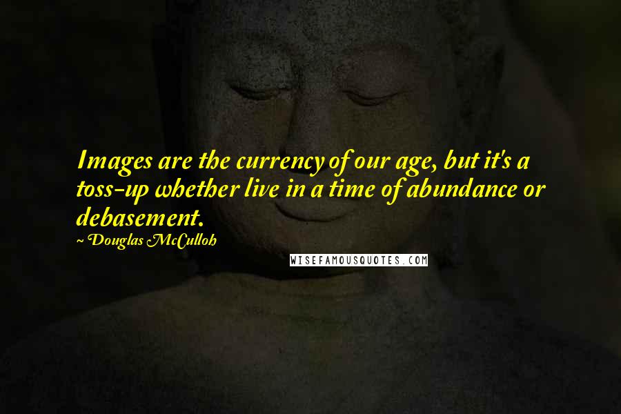 Douglas McCulloh Quotes: Images are the currency of our age, but it's a toss-up whether live in a time of abundance or debasement.