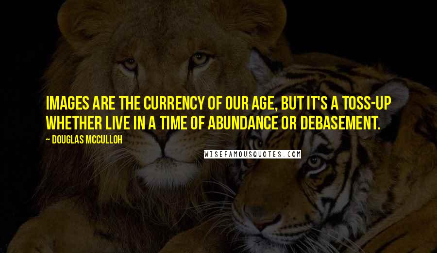 Douglas McCulloh Quotes: Images are the currency of our age, but it's a toss-up whether live in a time of abundance or debasement.