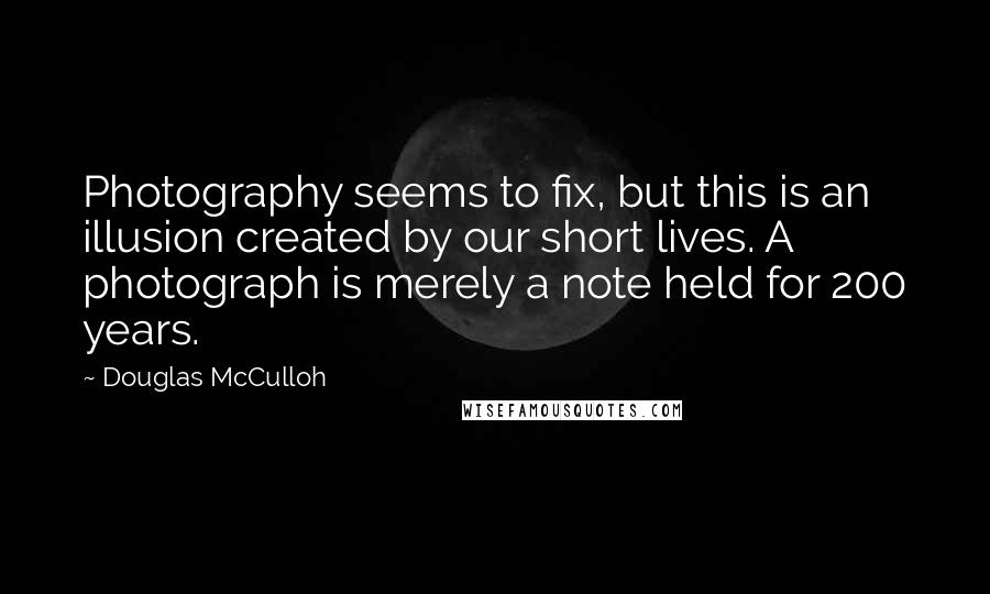 Douglas McCulloh Quotes: Photography seems to fix, but this is an illusion created by our short lives. A photograph is merely a note held for 200 years.