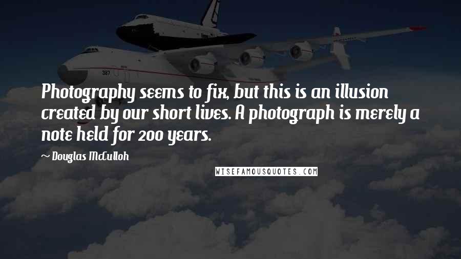 Douglas McCulloh Quotes: Photography seems to fix, but this is an illusion created by our short lives. A photograph is merely a note held for 200 years.